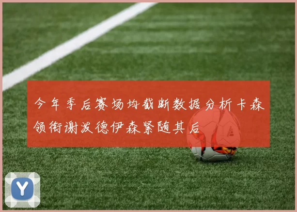 今年季后赛场均截断数据分析卡森领衔谢泼德伊森紧随其后