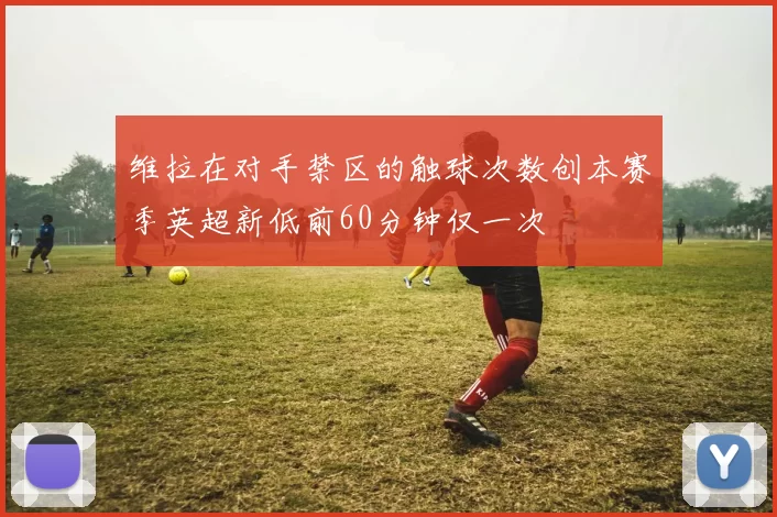 维拉在对手禁区的触球次数创本赛季英超新低前60分钟仅一次
