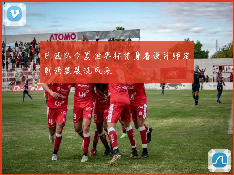巴西队今夏世界杯将身着设计师定制西装展现风采