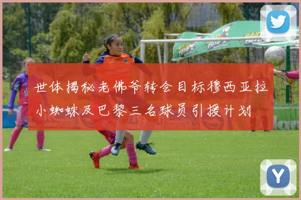世体揭秘老佛爷转会目标穆西亚拉小蜘蛛及巴黎三名球员引援计划