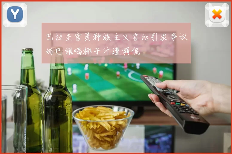 巴拉圭官员种族主义言论引发争议姆巴佩喝椰子汁遭调侃