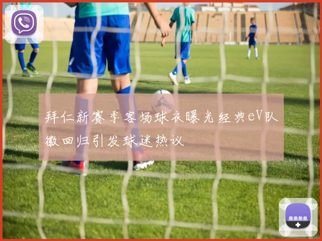 拜仁新赛季客场球衣曝光经典eV队徽回归引发球迷热议