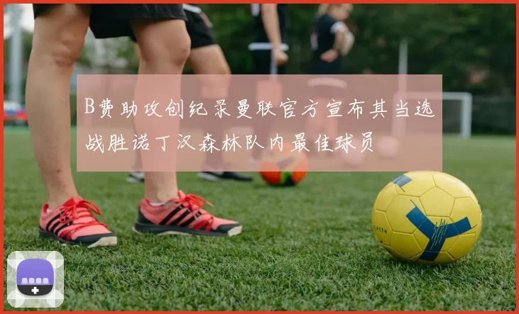 B费助攻创纪录曼联官方宣布其当选战胜诺丁汉森林队内最佳球员